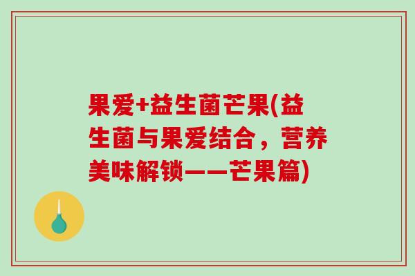 果爱+益生菌芒果(益生菌与果爱结合,营养美味解锁——芒果篇) 果爱+益生菌芒果(益生菌与果爱结合,营养美味解锁——芒果篇)