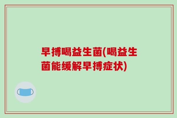早搏喝益生菌(喝益生菌能缓解早搏症状)