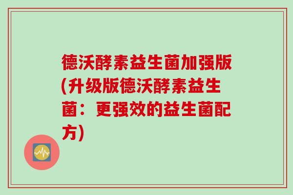 德沃酵素益生菌加强版(升级版德沃酵素益生菌：更强效的益生菌配方)