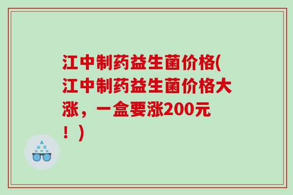 江中制药益生菌价格(江中制药益生菌价格大涨，一盒要涨200元！)