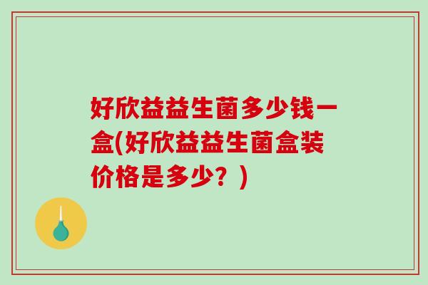 好欣益益生菌多少钱一盒(好欣益益生菌盒装价格是多少?) 好欣益益生菌多少钱一盒(好欣益益生菌盒装价格是多少?)