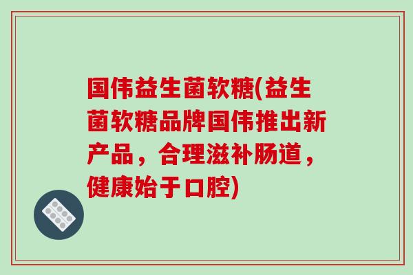 国伟益生菌软糖(益生菌软糖品牌国伟推出新产品,合理滋补肠道,健康始于口腔) 国伟益生菌软糖(益生菌软糖品牌国伟推出新产品,合理滋补肠道,健康始于口腔)