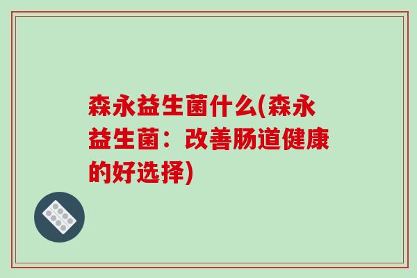 森永益生菌什么(森永益生菌:改善肠道健康的好选择) 森永益生菌什么(森永益生菌:改善肠道健康的好选择)