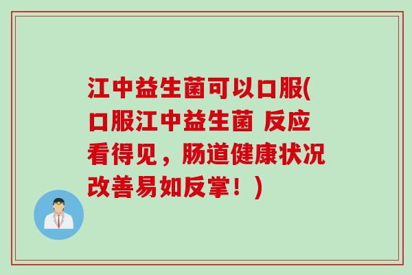 江中益生菌可以口服(口服江中益生菌 反应看得见,肠道健康状况改善易如反掌!) 江中益生菌可以口服(口服江中益生菌 反应看得见,肠道健康状况改善易如反掌!)
