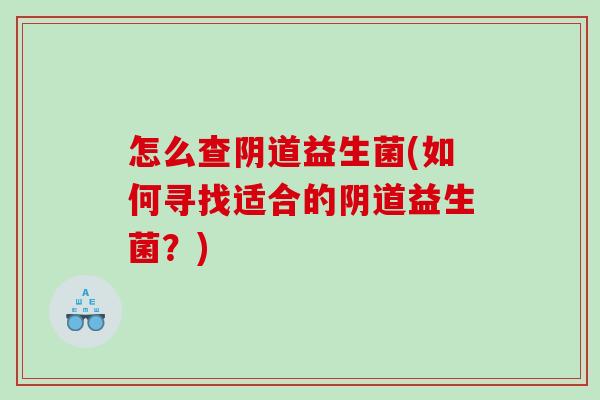 怎么查阴道益生菌(如何寻找适合的阴道益生菌？)