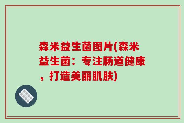 森米益生菌图片(森米益生菌:专注肠道健康,打造美丽) 森米益生菌图片(森米益生菌:专注肠道健康,打造美丽)