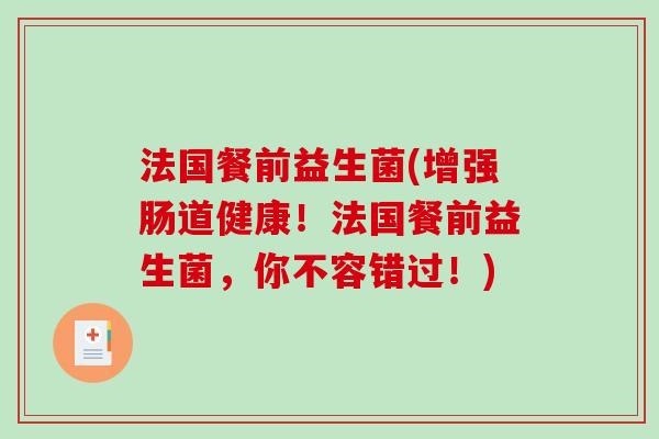 法国餐前益生菌(增强肠道健康！法国餐前益生菌，你不容错过！)