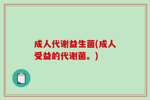 成人代谢益生菌(成人受益的代谢菌。) 成人代谢益生菌(成人受益的代谢菌。)