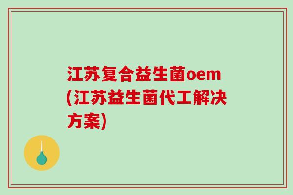 江苏复合益生菌oem(江苏益生菌代工解决方案) 江苏复合益生菌oem(江苏益生菌代工解决方案)