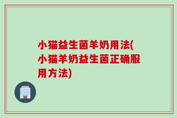 小猫益生菌羊奶用法(小猫羊奶益生菌正确服用方法)