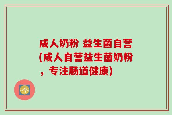 成人奶粉 益生菌自营(成人自营益生菌奶粉，专注肠道健康)