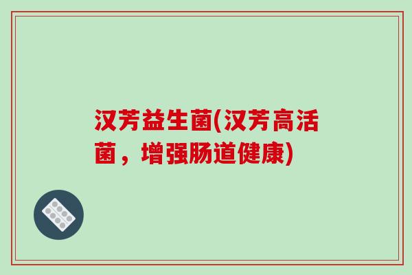 汉芳益生菌(汉芳高活菌,增强肠道健康) 汉芳益生菌(汉芳高活菌,增强肠道健康)