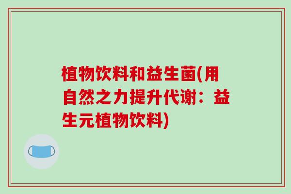 植物饮料和益生菌(用自然之力提升代谢：益生元植物饮料)