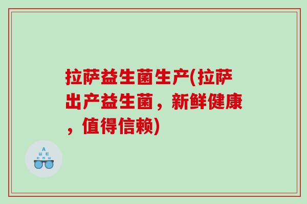拉萨益生菌生产(拉萨出产益生菌,新鲜健康,值得信赖) 拉萨益生菌生产(拉萨出产益生菌,新鲜健康,值得信赖)