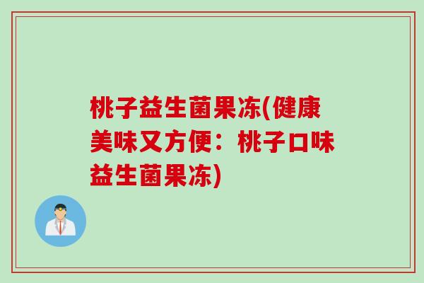 桃子益生菌果冻(健康美味又方便：桃子口味益生菌果冻)