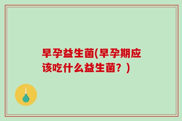 早孕益生菌(早孕期应该吃什么益生菌?) 早孕益生菌(早孕期应该吃什么益生菌?)