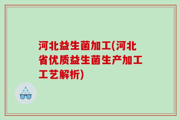 河北益生菌加工(河北省优质益生菌生产加工工艺解析) 河北益生菌加工(河北省优质益生菌生产加工工艺解析)