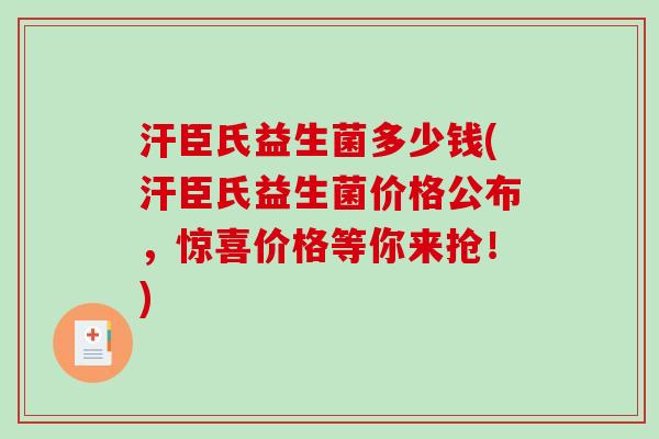 汗臣氏益生菌多少钱(汗臣氏益生菌价格公布，惊喜价格等你来抢！)