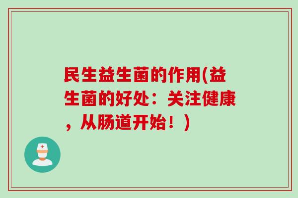 民生益生菌的作用(益生菌的好处:关注健康,从肠道开始!) 民生益生菌的作用(益生菌的好处:关注健康,从肠道开始!)