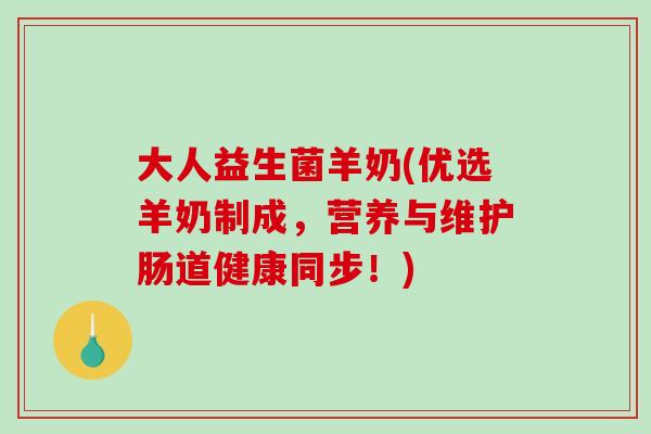 大人益生菌羊奶(优选羊奶制成，营养与维护肠道健康同步！)