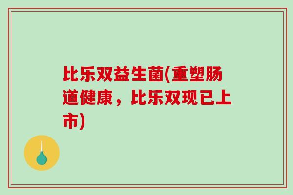 比乐双益生菌(重塑肠道健康,比乐双现已上市) 比乐双益生菌(重塑肠道健康,比乐双现已上市)