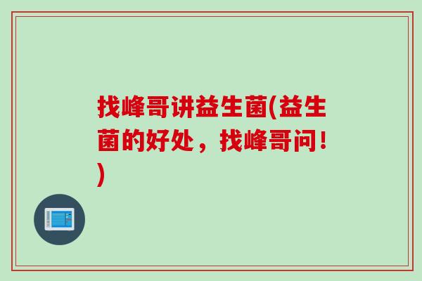 找峰哥讲益生菌(益生菌的好处，找峰哥问！)