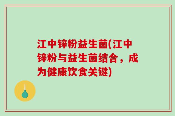 江中锌粉益生菌(江中锌粉与益生菌结合,成为健康饮食关键) 江中锌粉益生菌(江中锌粉与益生菌结合,成为健康饮食关键)