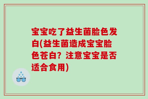 宝宝吃了益生菌脸色发白(益生菌造成宝宝脸色苍白?注意宝宝是否适合食用) 宝宝吃了益生菌脸色发白(益生菌造成宝宝脸色苍白?注意宝宝是否适合食用)