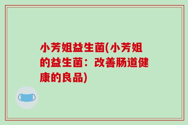 小芳姐益生菌(小芳姐的益生菌：改善肠道健康的良品)