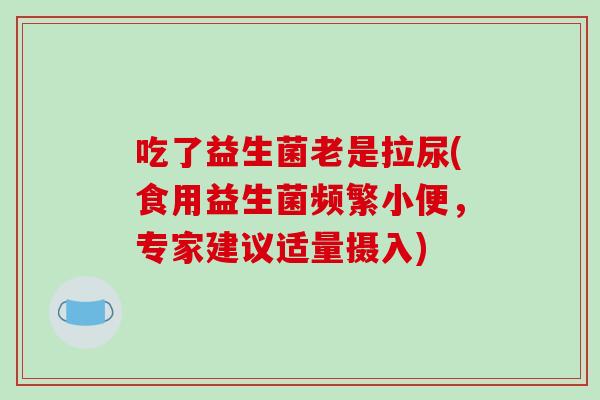 吃了益生菌老是拉尿(食用益生菌频繁小便，专家建议适量摄入)