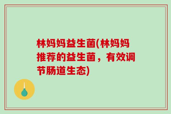 林妈妈益生菌(林妈妈推荐的益生菌,有效调节肠道生态) 林妈妈益生菌(林妈妈推荐的益生菌,有效调节肠道生态)
