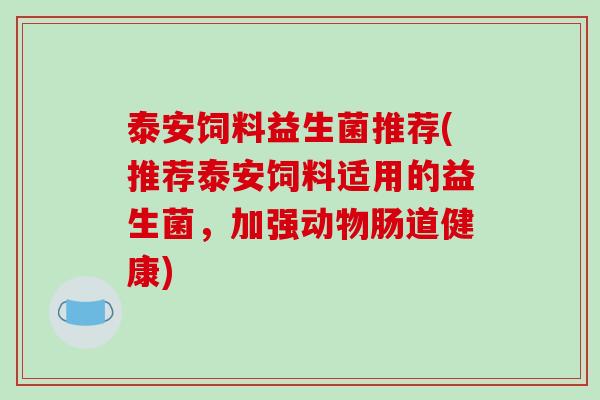 泰安饲料益生菌推荐(推荐泰安饲料适用的益生菌,加强动物肠道健康) 泰安饲料益生菌推荐(推荐泰安饲料适用的益生菌,加强动物肠道健康)