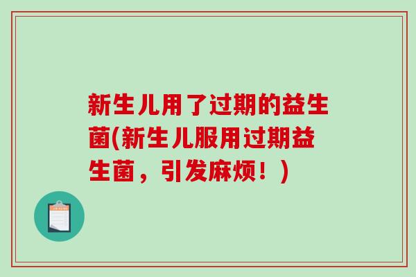 新生儿用了过期的益生菌(新生儿服用过期益生菌，引发麻烦！)