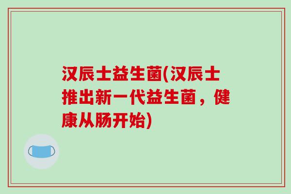 汉辰士益生菌(汉辰士推出新一代益生菌，健康从肠开始)
