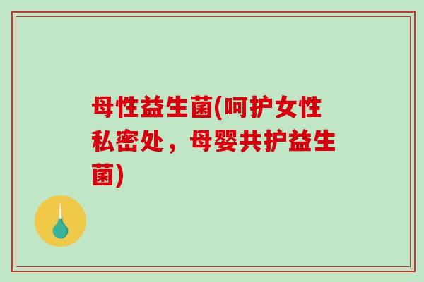 母性益生菌(呵护女性私密处，母婴共护益生菌)