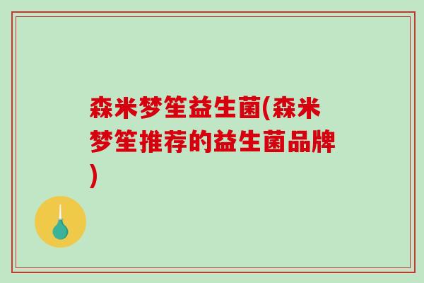 森米梦笙益生菌(森米梦笙推荐的益生菌品牌) 森米梦笙益生菌(森米梦笙推荐的益生菌品牌)