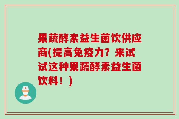 果蔬酵素益生菌饮供应商(提高力?来试试这种果蔬酵素益生菌饮料!) 果蔬酵素益生菌饮供应商(提高力?来试试这种果蔬酵素益生菌饮料!)