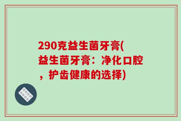 290克益生菌牙膏(益生菌牙膏：净化口腔，护齿健康的选择)