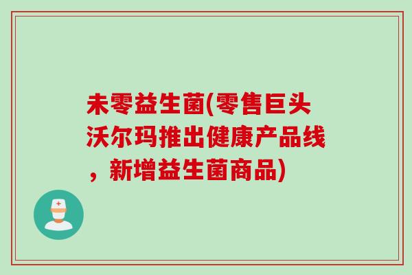 未零益生菌(零售巨头沃尔玛推出健康产品线，新增益生菌商品)