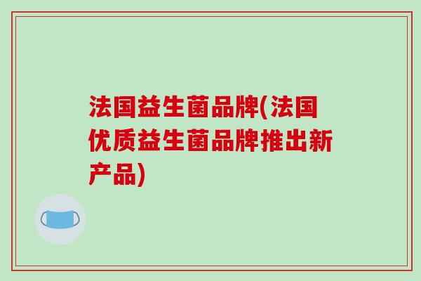 法国益生菌品牌(法国优质益生菌品牌推出新产品) 法国益生菌品牌(法国优质益生菌品牌推出新产品)