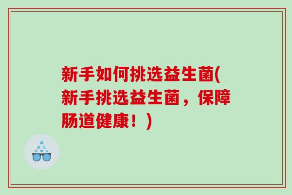 新手如何挑选益生菌(新手挑选益生菌,保障肠道健康!) 新手如何挑选益生菌(新手挑选益生菌,保障肠道健康!)