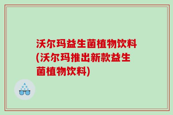 沃尔玛益生菌植物饮料(沃尔玛推出新款益生菌植物饮料) 沃尔玛益生菌植物饮料(沃尔玛推出新款益生菌植物饮料)