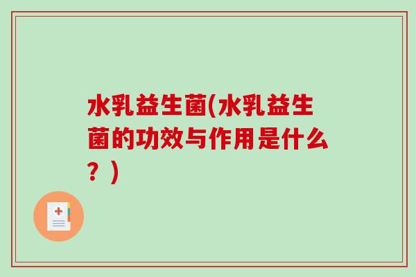 水乳益生菌(水乳益生菌的功效与作用是什么?) 水乳益生菌(水乳益生菌的功效与作用是什么?)