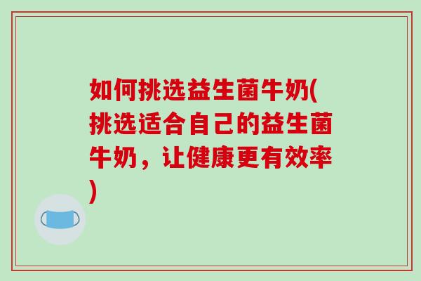 如何挑选益生菌牛奶(挑选适合自己的益生菌牛奶,让健康更有效率) 如何挑选益生菌牛奶(挑选适合自己的益生菌牛奶,让健康更有效率)