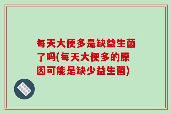 每天大便多是缺益生菌了吗(每天大便多的原因可能是缺少益生菌) 每天大便多是缺益生菌了吗(每天大便多的原因可能是缺少益生菌)