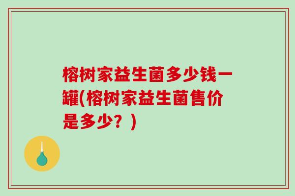 榕树家益生菌多少钱一罐(榕树家益生菌售价是多少?) 榕树家益生菌多少钱一罐(榕树家益生菌售价是多少?)