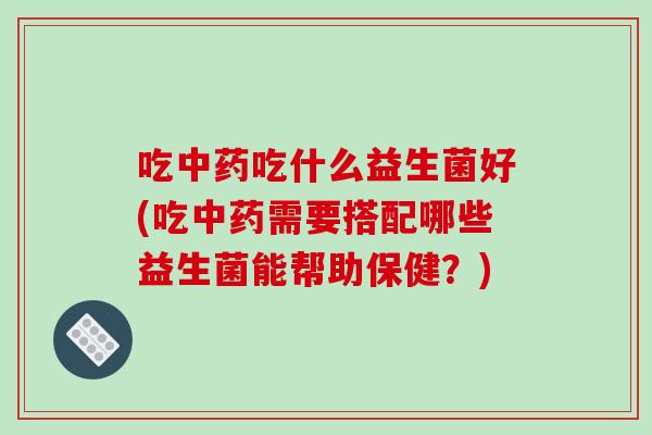 吃吃什么益生菌好(吃需要搭配哪些益生菌能帮助保健？)