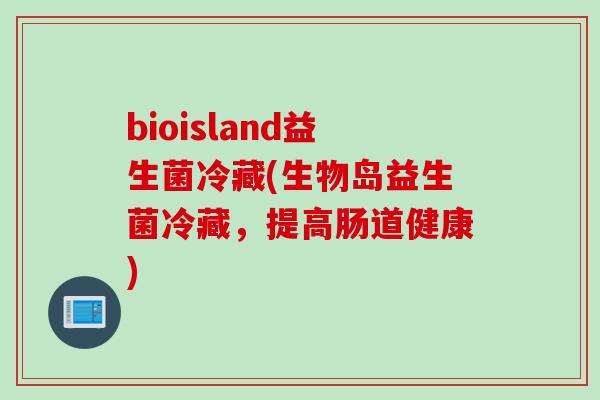 bioisland益生菌冷藏(生物岛益生菌冷藏,提高肠道健康) bioisland益生菌冷藏(生物岛益生菌冷藏,提高肠道健康)