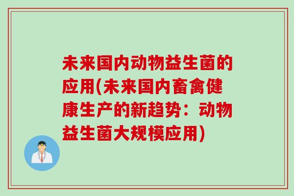 未来国内动物益生菌的应用(未来国内畜禽健康生产的新趋势:动物益生菌大规模应用) 未来国内动物益生菌的应用(未来国内畜禽健康生产的新趋势:动物益生菌大规模应用)