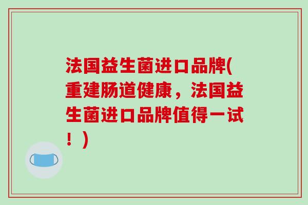 法国益生菌进口品牌(重建肠道健康，法国益生菌进口品牌值得一试！)